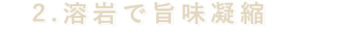 2.溶岩で旨味凝縮